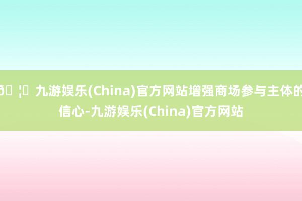 🦄九游娱乐(China)官方网站增强商场参与主体的信心-九游娱乐(China)官方网站
