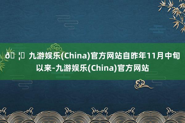 🦄九游娱乐(China)官方网站　　自昨年11月中旬以来-九游娱乐(China)官方网站