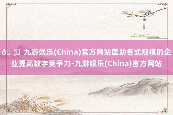 🦄九游娱乐(China)官方网站匡助各式规模的企业提高数字竞争力-九游娱乐(China)官方网站