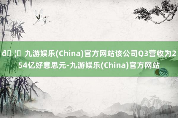 🦄九游娱乐(China)官方网站该公司Q3营收为254亿好意思元-九游娱乐(China)官方网站