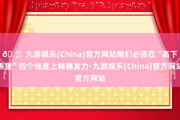 🦄九游娱乐(China)官方网站咱们必须在“高下表里”四个维度上精确发力-九游娱乐(China)官方网站