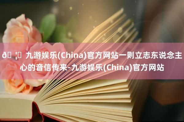 🦄九游娱乐(China)官方网站一则立志东说念主心的音信传来-九游娱乐(China)官方网站