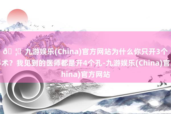🦄九游娱乐(China)官方网站为什么你只开3个孔来手术？我见到的医师都是开4个孔-九游娱乐(China)官方网站