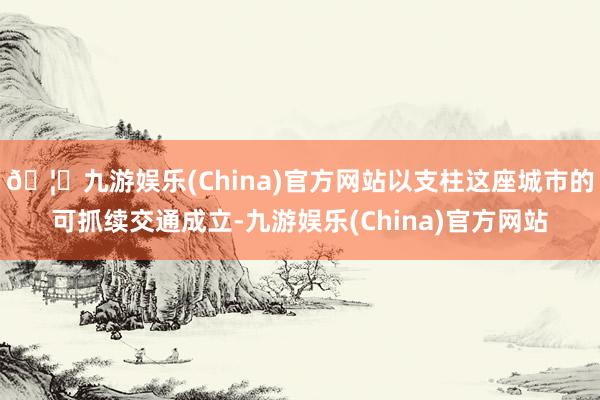 🦄九游娱乐(China)官方网站以支柱这座城市的可抓续交通成立-九游娱乐(China)官方网站