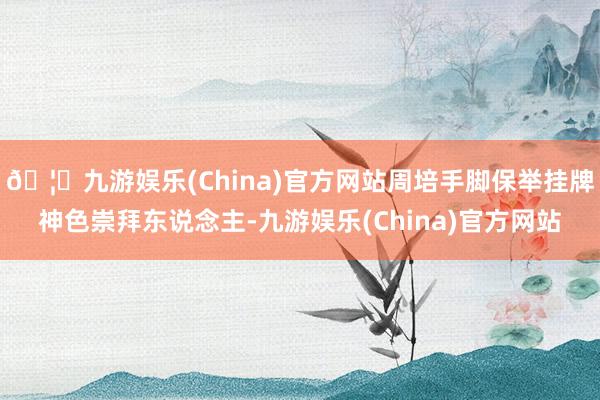 🦄九游娱乐(China)官方网站周培手脚保举挂牌神色崇拜东说念主-九游娱乐(China)官方网站