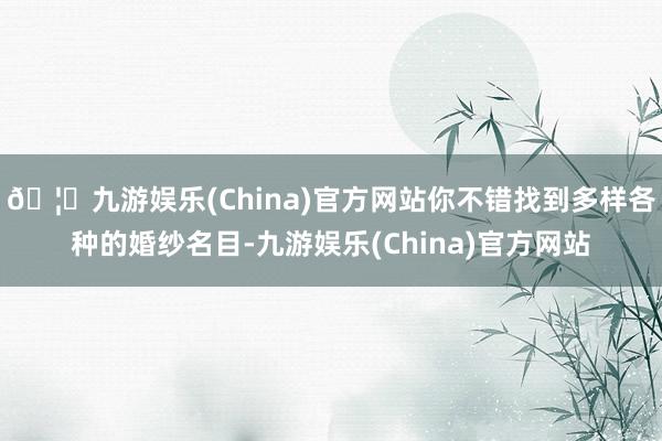 🦄九游娱乐(China)官方网站你不错找到多样各种的婚纱名目-九游娱乐(China)官方网站