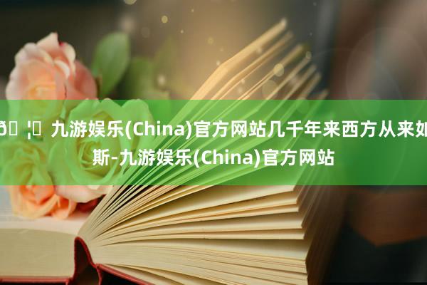 🦄九游娱乐(China)官方网站几千年来西方从来如斯-九游娱乐(China)官方网站