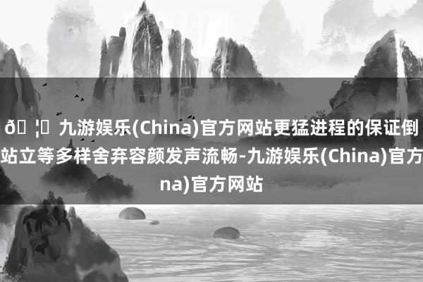 🦄九游娱乐(China)官方网站更猛进程的保证倒扣、站立等多样舍弃容颜发声流畅-九游娱乐(China)官方网站