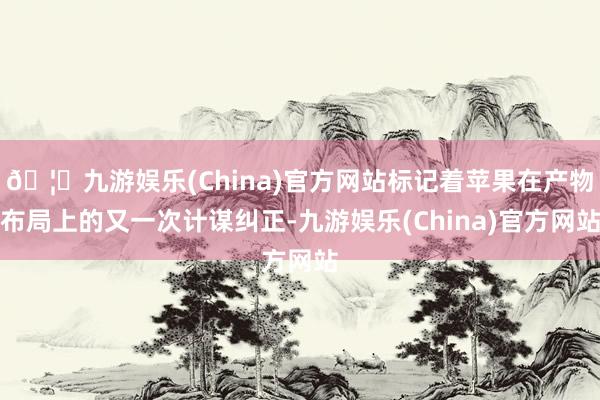 🦄九游娱乐(China)官方网站标记着苹果在产物布局上的又一次计谋纠正-九游娱乐(China)官方网站