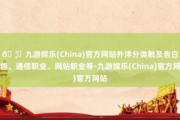 🦄九游娱乐(China)官方网站外洋分类触及告白销售、通信职业、网站职业等-九游娱乐(China)官方网站