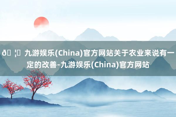 🦄九游娱乐(China)官方网站关于农业来说有一定的改善-九游娱乐(China)官方网站
