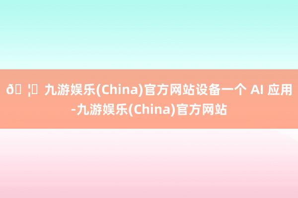 🦄九游娱乐(China)官方网站设备一个 AI 应用-九游娱乐(China)官方网站