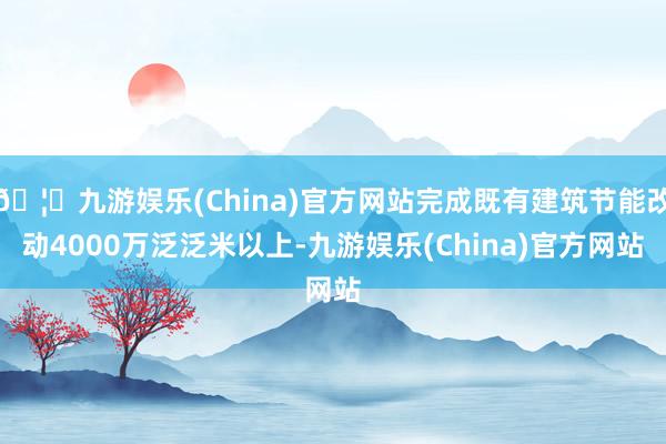 🦄九游娱乐(China)官方网站完成既有建筑节能改动4000万泛泛米以上-九游娱乐(China)官方网站