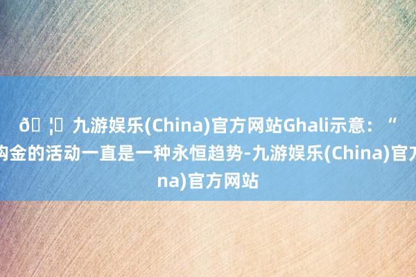 🦄九游娱乐(China)官方网站Ghali示意：“央行购金的活动一直是一种永恒趋势-九游娱乐(China)官方网站