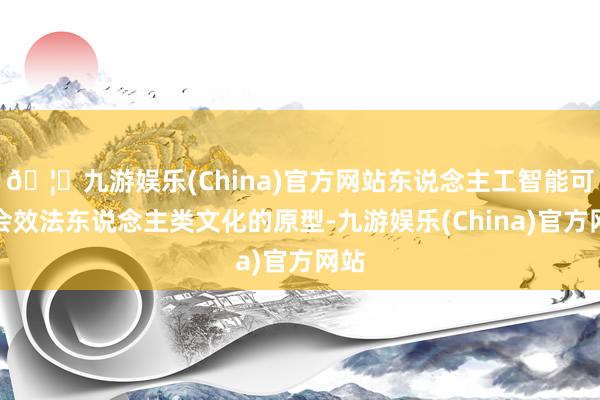 🦄九游娱乐(China)官方网站东说念主工智能可能会效法东说念主类文化的原型-九游娱乐(China)官方网站