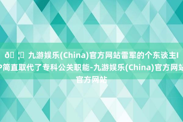🦄九游娱乐(China)官方网站雷军的个东谈主IP简直取代了专科公关职能-九游娱乐(China)官方网站