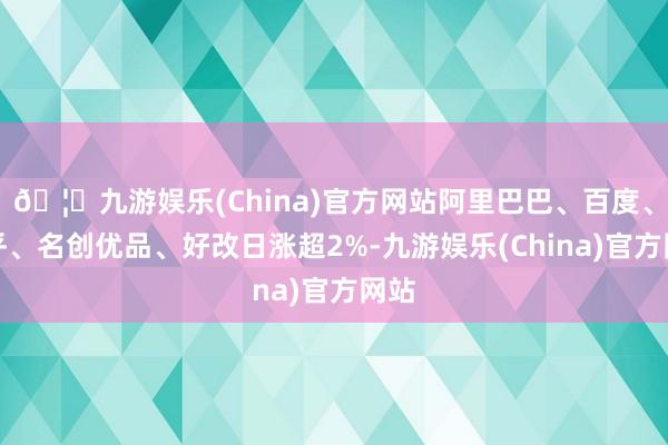 🦄九游娱乐(China)官方网站阿里巴巴、百度、知乎、名创优品、好改日涨超2%-九游娱乐(China)官方网站