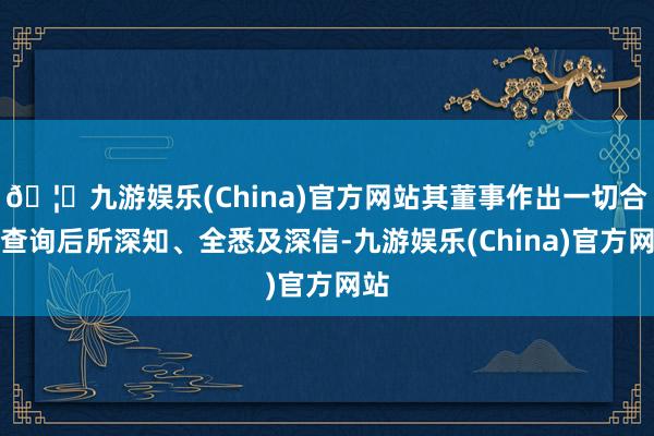 🦄九游娱乐(China)官方网站其董事作出一切合理查询后所深知、全悉及深信-九游娱乐(China)官方网站