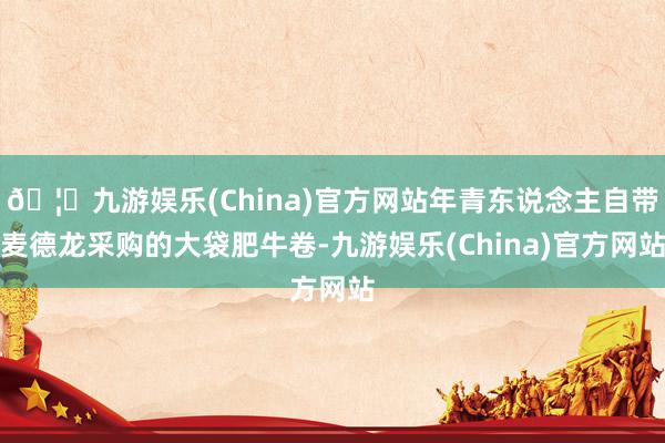 🦄九游娱乐(China)官方网站年青东说念主自带麦德龙采购的大袋肥牛卷-九游娱乐(China)官方网站