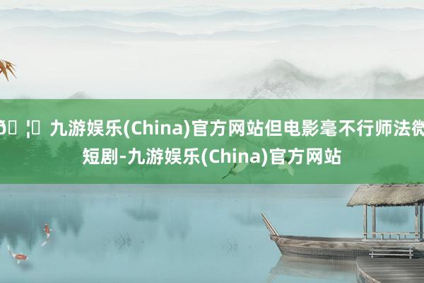 🦄九游娱乐(China)官方网站但电影毫不行师法微短剧-九游娱乐(China)官方网站