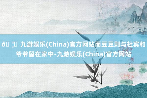 🦄九游娱乐(China)官方网站而豆豆则与杜宾和爷爷留在家中-九游娱乐(China)官方网站
