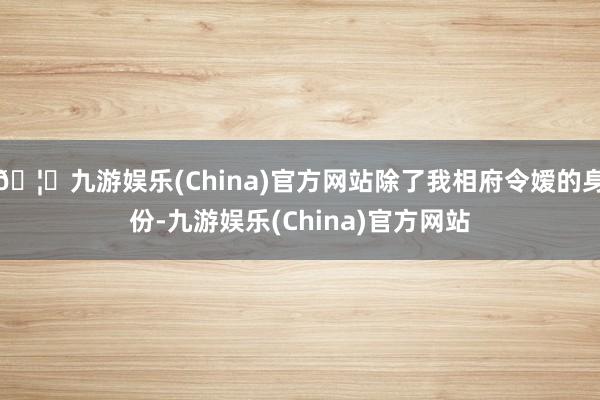 🦄九游娱乐(China)官方网站除了我相府令嫒的身份-九游娱乐(China)官方网站