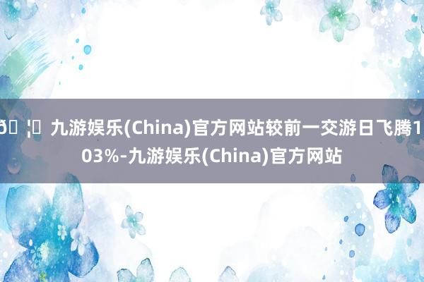 🦄九游娱乐(China)官方网站较前一交游日飞腾1.03%-九游娱乐(China)官方网站