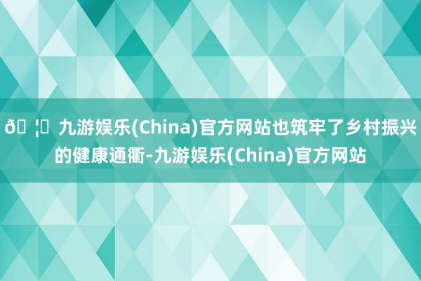 🦄九游娱乐(China)官方网站也筑牢了乡村振兴的健康通衢-九游娱乐(China)官方网站