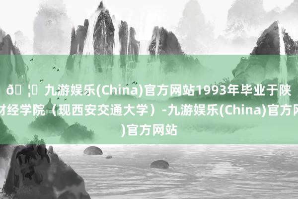 🦄九游娱乐(China)官方网站1993年毕业于陕西财经学院（现西安交通大学）-九游娱乐(China)官方网站