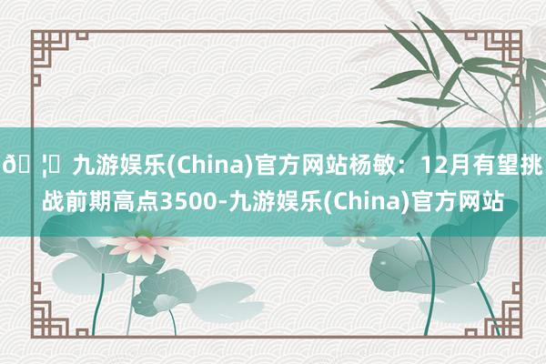 🦄九游娱乐(China)官方网站杨敏：12月有望挑战前期高点3500-九游娱乐(China)官方网站