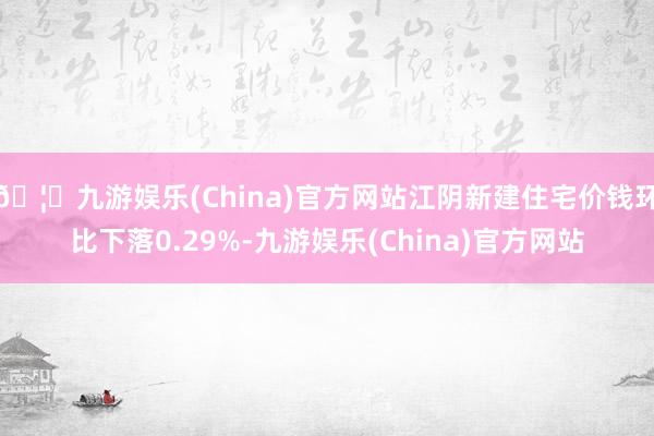 🦄九游娱乐(China)官方网站江阴新建住宅价钱环比下落0.29%-九游娱乐(China)官方网站