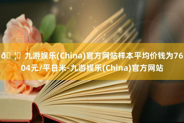 🦄九游娱乐(China)官方网站样本平均价钱为7604元/平日米-九游娱乐(China)官方网站