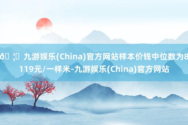 🦄九游娱乐(China)官方网站样本价钱中位数为8119元/一样米-九游娱乐(China)官方网站