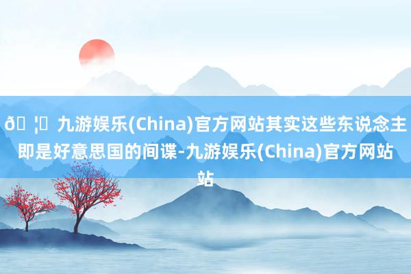 🦄九游娱乐(China)官方网站其实这些东说念主即是好意思国的间谍-九游娱乐(China)官方网站
