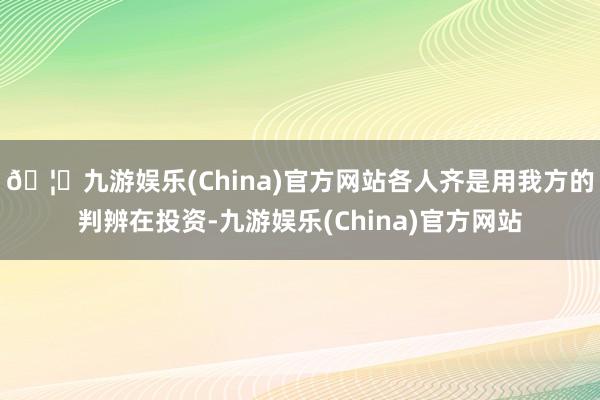 🦄九游娱乐(China)官方网站各人齐是用我方的判辨在投资-九游娱乐(China)官方网站