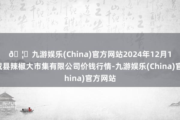 🦄九游娱乐(China)官方网站2024年12月10日柘城县辣椒大市集有限公司价钱行情-九游娱乐(China)官方网站