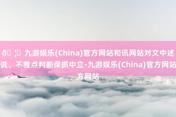 🦄九游娱乐(China)官方网站和讯网站对文中述说、不雅点判断保抓中立-九游娱乐(China)官方网站