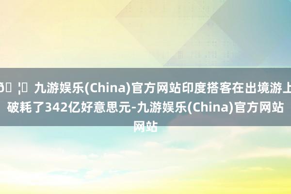 🦄九游娱乐(China)官方网站印度搭客在出境游上破耗了342亿好意思元-九游娱乐(China)官方网站