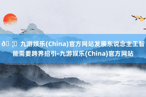 🦄九游娱乐(China)官方网站发展东说念主工智能需要跨界招引-九游娱乐(China)官方网站