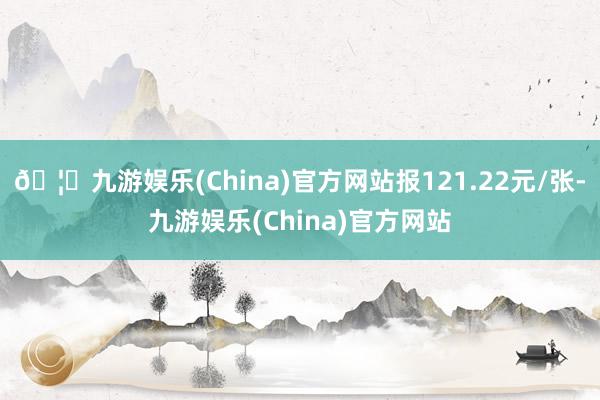 🦄九游娱乐(China)官方网站报121.22元/张-九游娱乐(China)官方网站