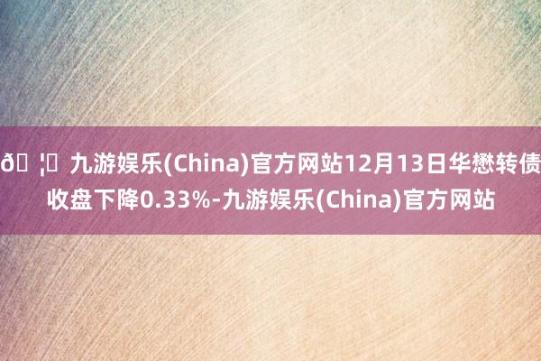 🦄九游娱乐(China)官方网站12月13日华懋转债收盘下降0.33%-九游娱乐(China)官方网站