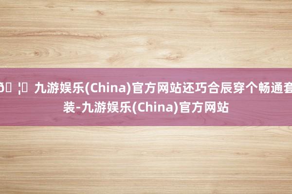 🦄九游娱乐(China)官方网站还巧合辰穿个畅通套装-九游娱乐(China)官方网站