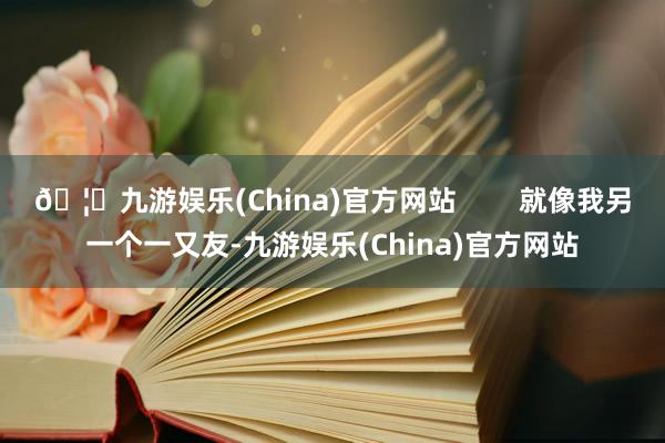🦄九游娱乐(China)官方网站        就像我另一个一又友-九游娱乐(China)官方网站