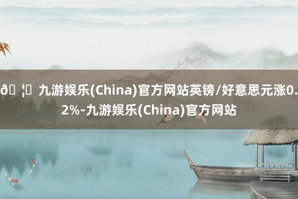 🦄九游娱乐(China)官方网站英镑/好意思元涨0.2%-九游娱乐(China)官方网站