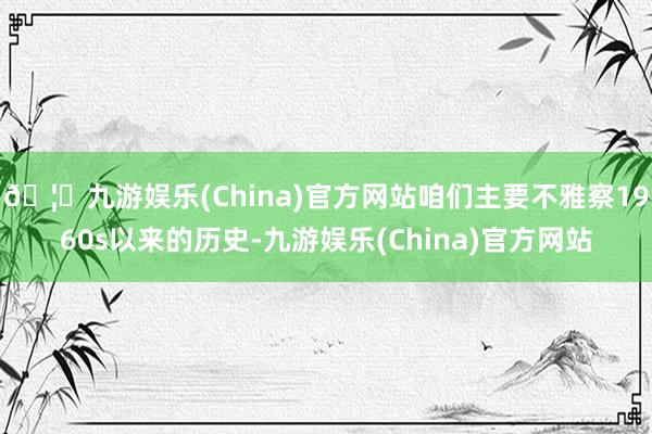 🦄九游娱乐(China)官方网站咱们主要不雅察1960s以来的历史-九游娱乐(China)官方网站