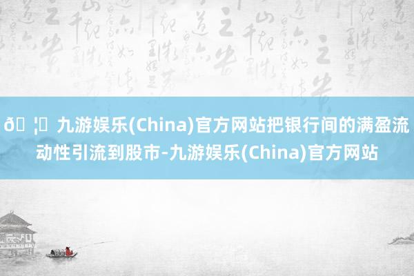 🦄九游娱乐(China)官方网站把银行间的满盈流动性引流到股市-九游娱乐(China)官方网站