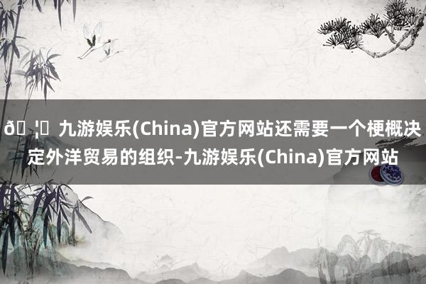 🦄九游娱乐(China)官方网站还需要一个梗概决定外洋贸易的组织-九游娱乐(China)官方网站