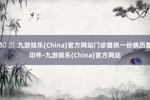 🦄九游娱乐(China)官方网站门诊提供一份病历复印件-九游娱乐(China)官方网站