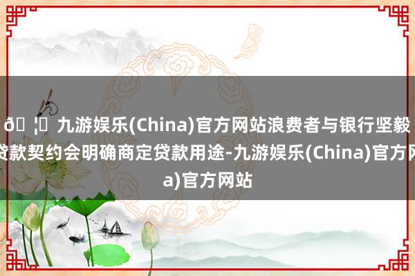 🦄九游娱乐(China)官方网站浪费者与银行坚毅的贷款契约会明确商定贷款用途-九游娱乐(China)官方网站
