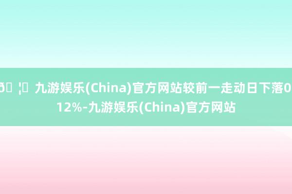 🦄九游娱乐(China)官方网站较前一走动日下落0.12%-九游娱乐(China)官方网站